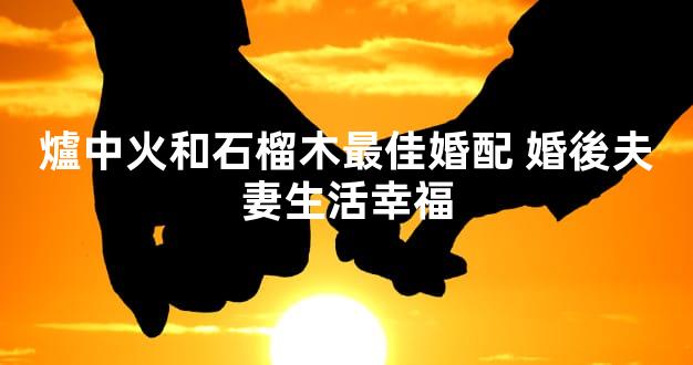 爐中火和石榴木最佳婚配 婚後夫妻生活幸福